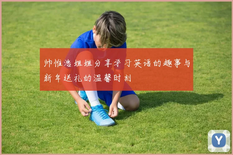 帅惟浩姐姐分享学习英语的趣事与新年送礼的温馨时刻