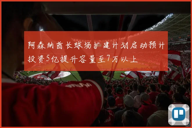 阿森纳酋长球场扩建计划启动预计投资5亿提升容量至7万以上