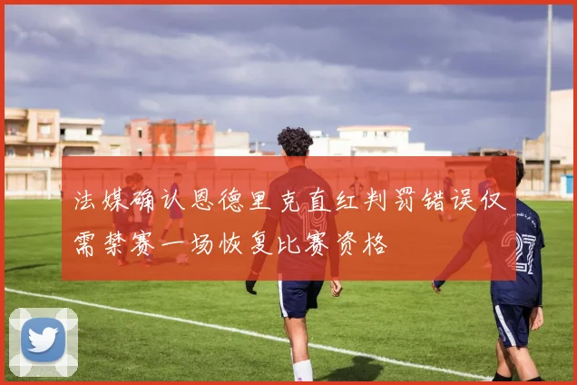 法媒确认恩德里克直红判罚错误仅需禁赛一场恢复比赛资格