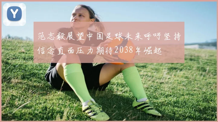 范志毅展望中国足球未来呼吁坚持信念直面压力期待2038年崛起