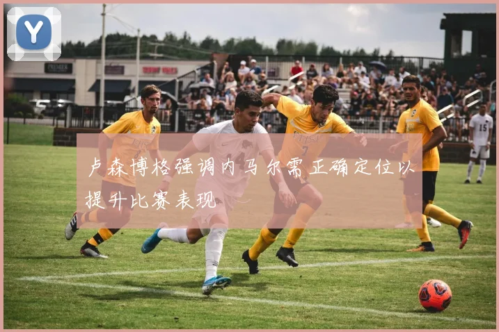卢森博格强调内马尔需正确定位以提升比赛表现