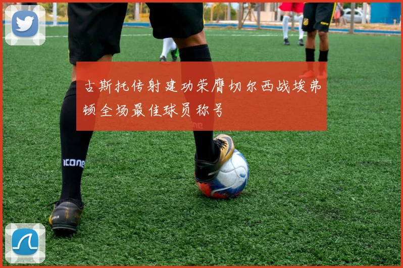 古斯托传射建功荣膺切尔西战埃弗顿全场最佳球员称号