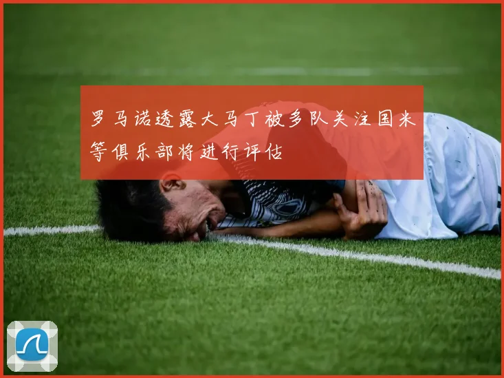 罗马诺透露大马丁被多队关注国米等俱乐部将进行评估