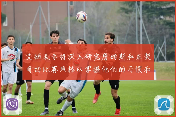 艾顿表示将深入研究詹姆斯和东契奇的比赛风格以掌握他们的习惯和偏好