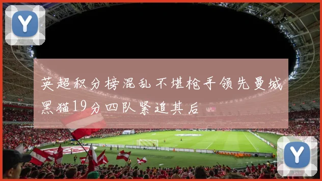 英超积分榜混乱不堪枪手领先曼城黑猫19分四队紧追其后