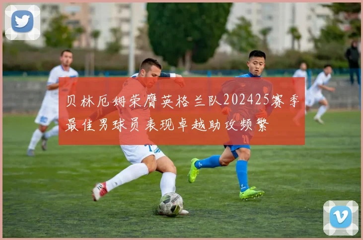 贝林厄姆荣膺英格兰队202425赛季最佳男球员表现卓越助攻频繁
