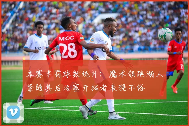 本赛季罚球数统计：魔术领跑湖人紧随其后活塞开拓者表现不俗