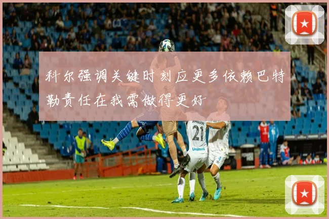 科尔强调关键时刻应更多依赖巴特勒责任在我需做得更好