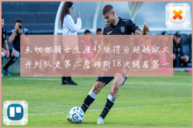 米切尔骑士生涯45场得分超越欧文并列队史第二詹姆斯18次稳居第一