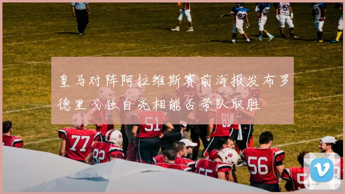 皇马对阵阿拉维斯赛前海报发布罗德里戈独自亮相能否带队取胜