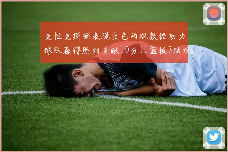 克拉克斯顿表现出色两双数据助力球队赢得胜利贡献10分11篮板3助攻2盖帽