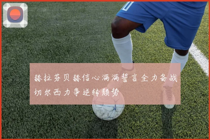 赫拉芬贝赫信心满满誓言全力备战切尔西力争逆转颓势