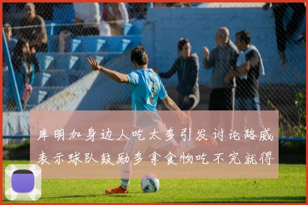库明加身边人吃太多引发讨论路威表示球队鼓励多拿食物吃不完就得扔掉