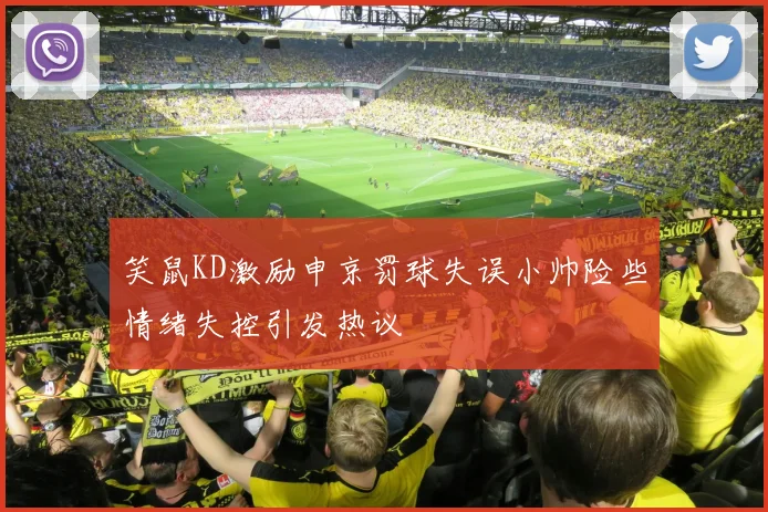 笑鼠KD激励申京罚球失误小帅险些情绪失控引发热议