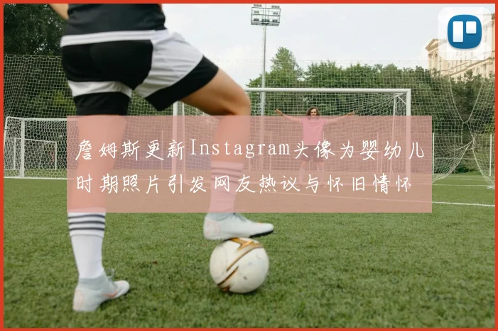 詹姆斯更新Instagram头像为婴幼儿时期照片引发网友热议与怀旧情怀