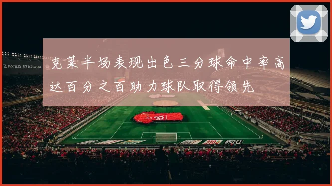 克莱半场表现出色三分球命中率高达百分之百助力球队取得领先