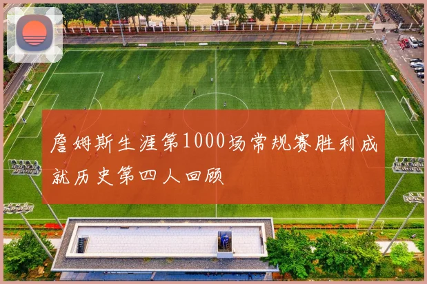詹姆斯生涯第1000场常规赛胜利成就历史第四人回顾
