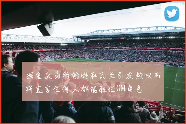 掘金交易约翰逊和瓦兰引发热议布斯直言任何人都能胜任GM角色