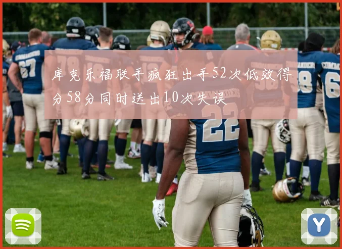 库克乐福联手疯狂出手52次低效得分58分同时送出10次失误