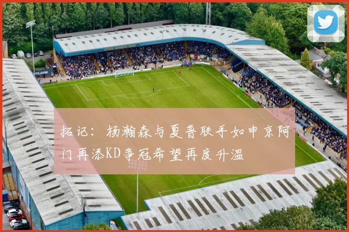 拓记：杨瀚森与夏普联手如申京阿门再添KD争冠希望再度升温