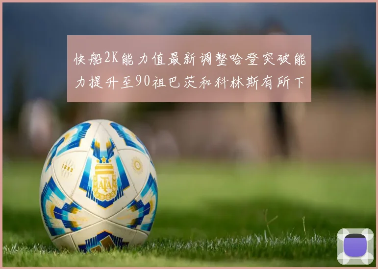 快船2K能力值最新调整哈登突破能力提升至90祖巴茨和科林斯有所下滑