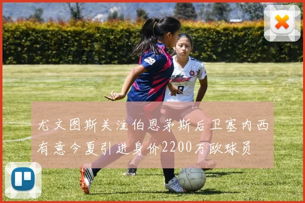 尤文图斯关注伯恩茅斯后卫塞内西有意今夏引进身价2200万欧球员