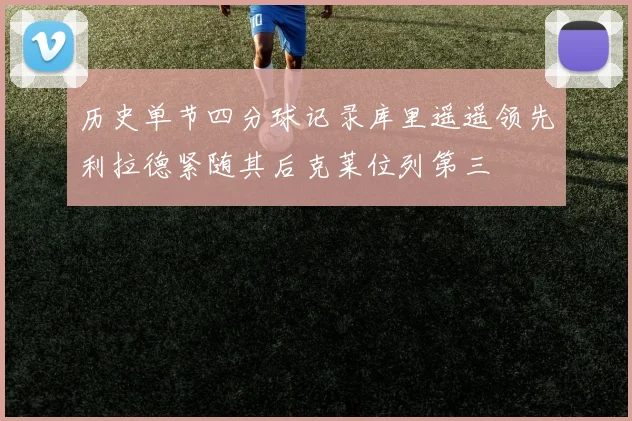 历史单节四分球记录库里遥遥领先利拉德紧随其后克莱位列第三