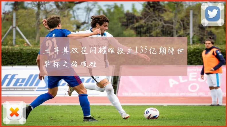 土耳其双星闪耀难救主135亿期待世界杯之路艰难