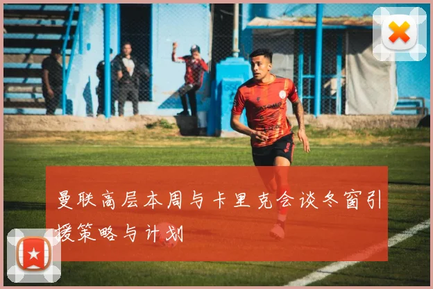 曼联高层本周与卡里克会谈冬窗引援策略与计划