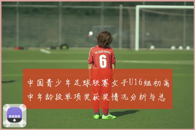 中国青少年足球联赛女子U16组初高中年龄段单项奖获奖情况分析与总结