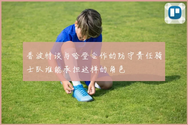 香波特谈与哈登合作的防守责任骑士队谁能承担这样的角色