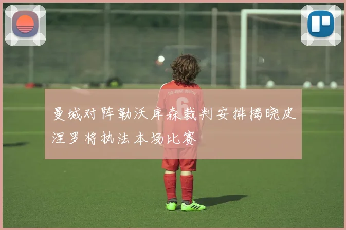 曼城对阵勒沃库森裁判安排揭晓皮涅罗将执法本场比赛