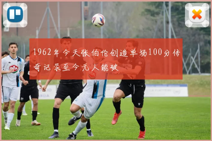 1962年今天张伯伦创造单场100分传奇记录至今无人能破