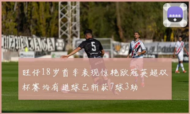 旺仔18岁首季表现惊艳欧冠英超双杯赛均有进球已斩获7球3助