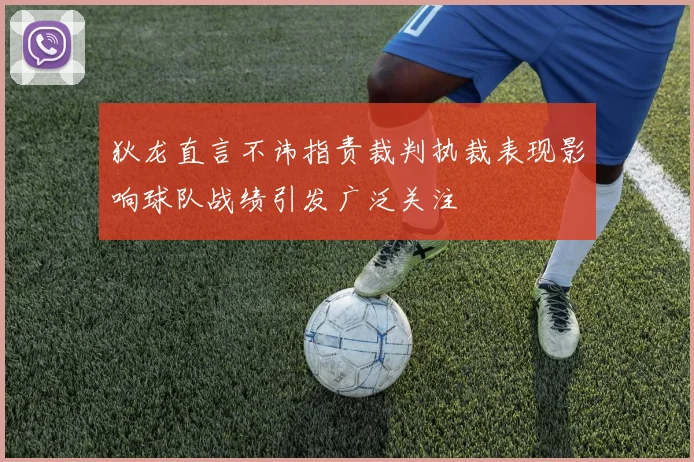 狄龙直言不讳指责裁判执裁表现影响球队战绩引发广泛关注