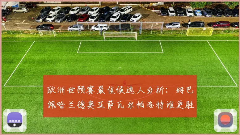 欧洲世预赛最佳候选人分析：姆巴佩哈兰德奥亚萨瓦尔帕洛特谁更胜一筹