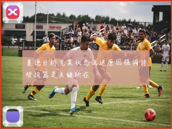 基德分析克莱状态低迷原因强调持续投篮是关键所在