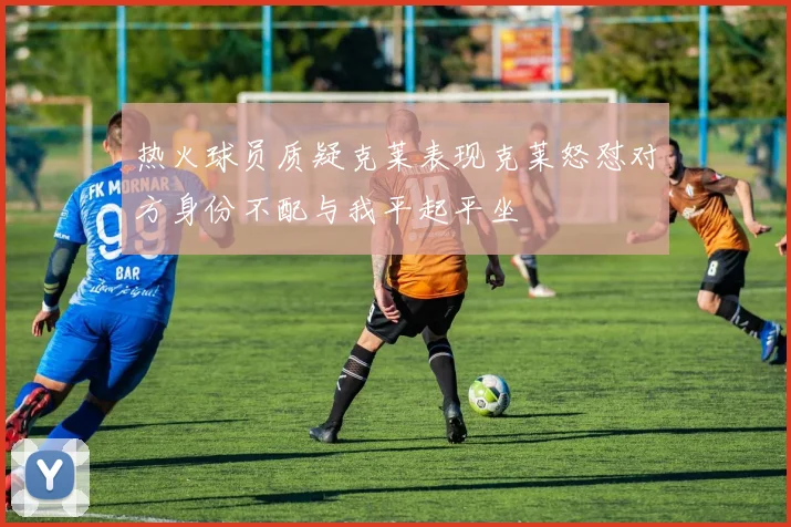 热火球员质疑克莱表现克莱怒怼对方身份不配与我平起平坐