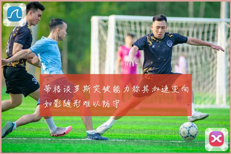 蒂格谈罗斯突破能力称其加速变向如影随形难以防守