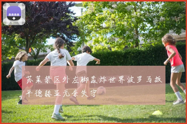 苏莱禁区外左脚轰炸世界波罗马扳平德赫亚无奈失守
