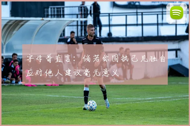 字母哥直言：倘若你固执己见独自应对他人建议毫无意义