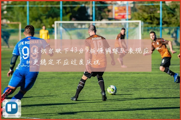 米切尔砍下43分9板强调球队表现应更稳定不应过度庆祝