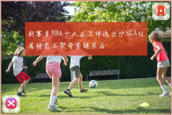 新赛季NBA十大后卫评选出炉SGA位居榜首东契奇紧随其后