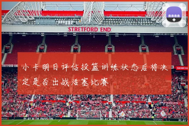 小卡明日评估投篮训练状态后将决定是否出战活塞比赛