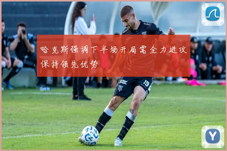 哈克斯强调下半场开局需全力进攻保持领先优势