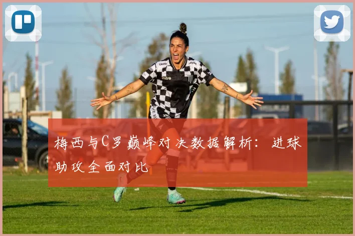梅西与C罗巅峰对决数据解析：进球助攻全面对比