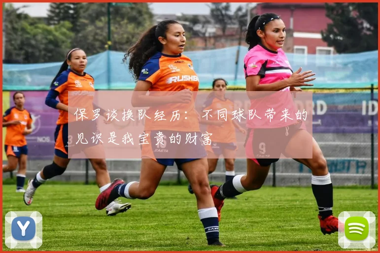 保罗谈换队经历：不同球队带来的见识是我宝贵的财富