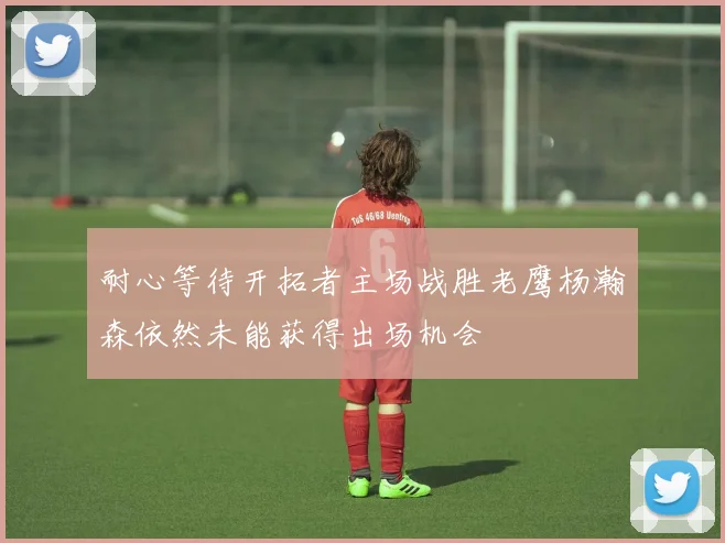 耐心等待开拓者主场战胜老鹰杨瀚森依然未能获得出场机会