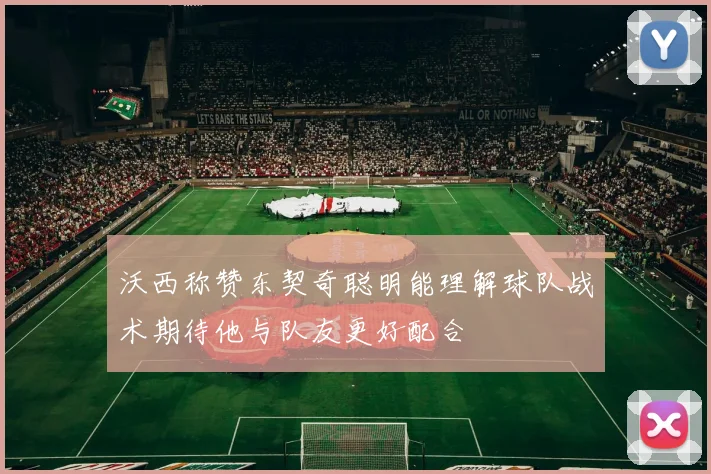 沃西称赞东契奇聪明能理解球队战术期待他与队友更好配合